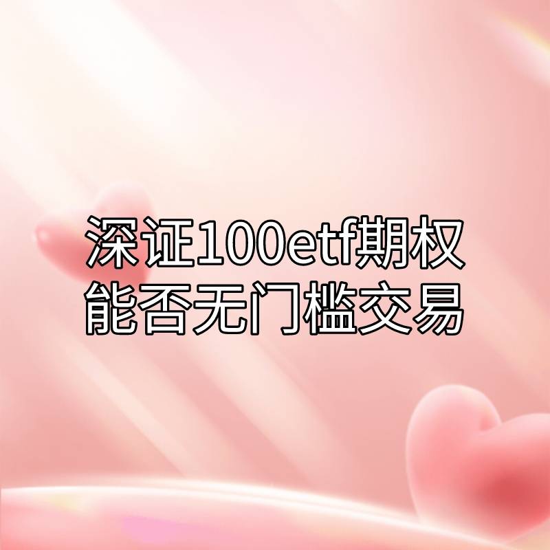 你知道深证100ETF期权是否能无门槛交易吗？